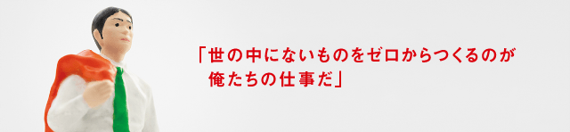 「世の中にないものをゼロからつくるのが俺たちの仕事だ」