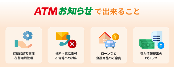 ＡＴＭお知らせで出来ること 継続的顧客管理 在留期限管理 住所・電話番号 不備等への対応 ローンなど金融商品のご案内 収入情報提出のお知らせ