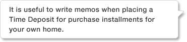 It is useful to write memos when placing a Time Deposit for purchase installments for your own home.