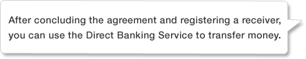 After concluding the agreement and registering a receiver, you can use the Direct Banking Service to transfer money.