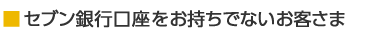 セブン銀行口座をお持ちでないお客さま