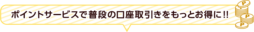 ポイントサービスで普段の口座取引きをもっとお得に!!