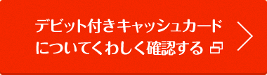 デビット付きキャッシュカードについてくわしく確認する