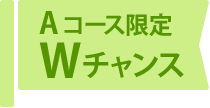 Aコース限定Wチャンス