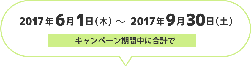 2017年6月1日（木）～2017年9月30日（土） キャンペーン期間中に合計で