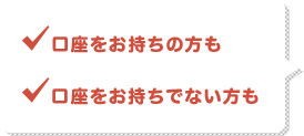 口座をお持ちの方も 口座をお持ちでない方も