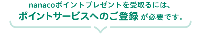 nanacoポイントプレゼントを受取るには、ポイントサービスへのご登録が必要です。