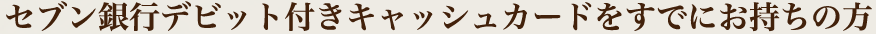 セブン銀行デビット付きキャッシュカードをすでにお持ちの方