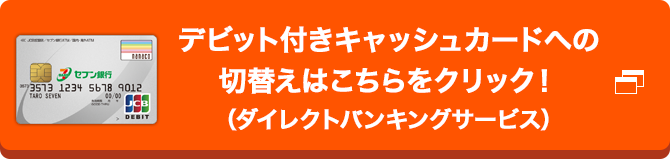 デビット付きキャッシュカードへの切替えはこちらをクリック！（ダイレクトバンキングサービス）