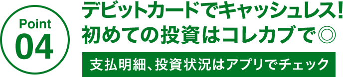 Point04 デビットカードでキャッシュレス!初めての投資はコレカブで◎支払明細、投資状況はアプリでチェック