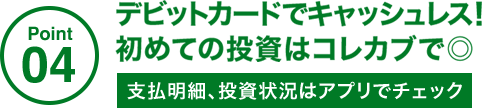 Point04 デビットカードでキャッシュレス!初めての投資はコレカブで◎支払明細、投資状況はアプリでチェック