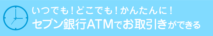 いつでも！どこでも！かんたんに！セブン銀行ATMでお取引きができる