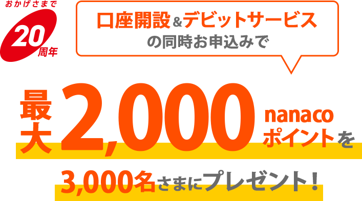 おかげさまで20周年 口座開設＆デビットサービスの同時お申込みで最大2,000nanacoポイントを3,000名さまにプレゼント!