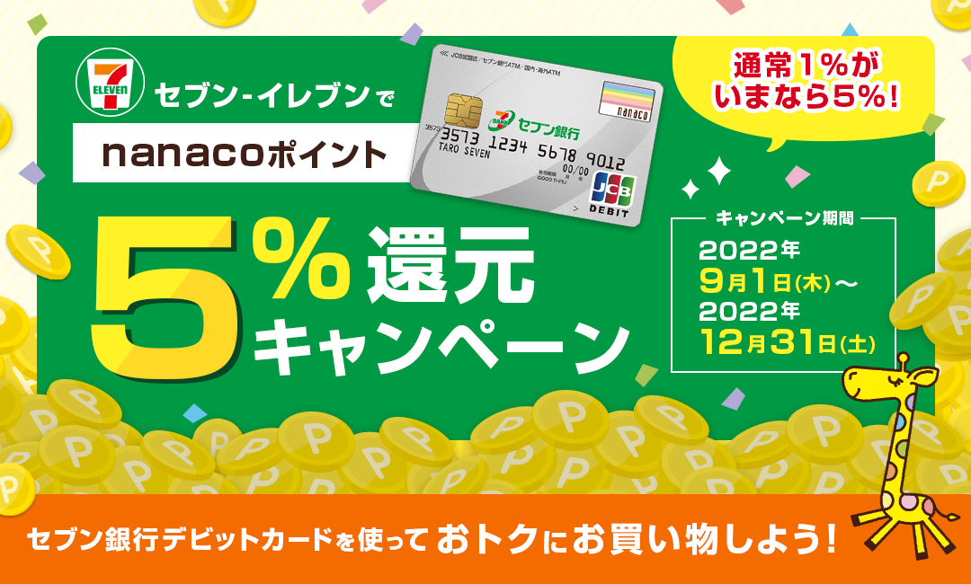 通常1%が今なら5% セブン-イレブンでnanacoポイント5%キャンペーン キャンペーン期間 2022年9月1日(木)～2022年12月31日(土) セブン銀行デビットカードを使っておトクにお買い物しよう！