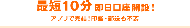 最短10分 即日口座開設! アプリで完結!印鑑・郵送も不要