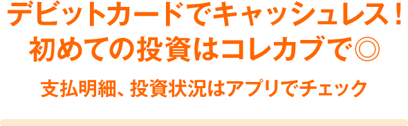 デビットカードでキャッシュレス! 初めての投資はコレカブで◎ 支払明細、投資状況はアプリでチェック