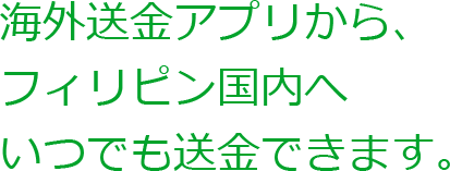 海外送金アプリから、フィリピン国内へいつでも送金できます。